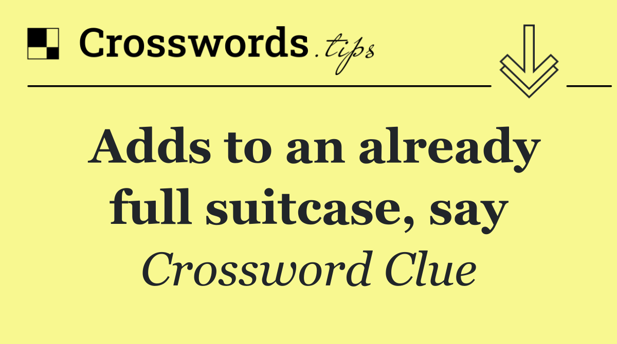 Adds to an already full suitcase, say