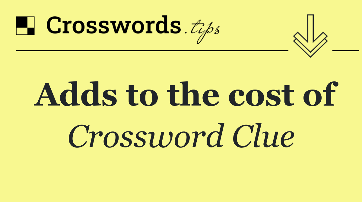Adds to the cost of