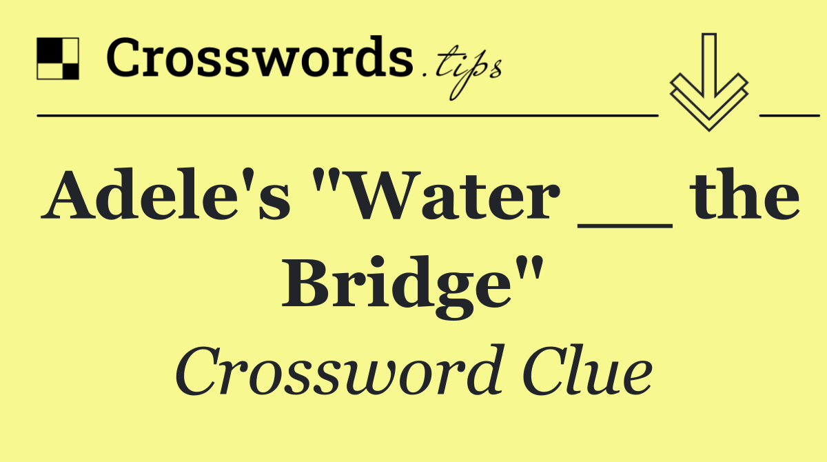 Adele's "Water __ the Bridge"