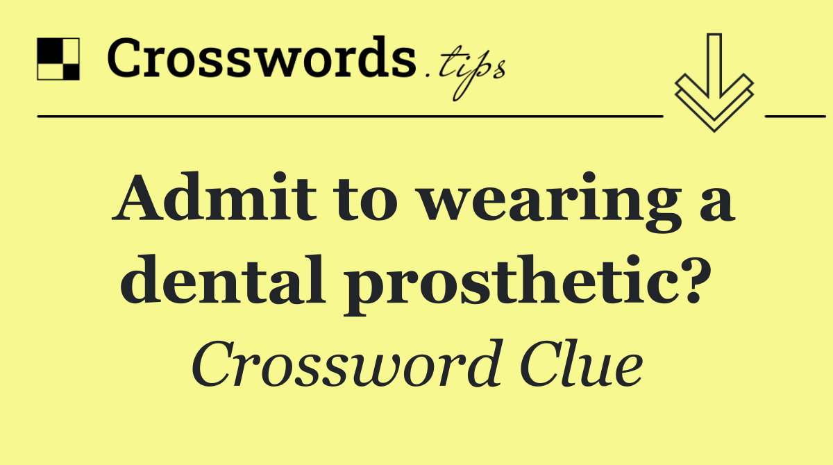 Admit to wearing a dental prosthetic?