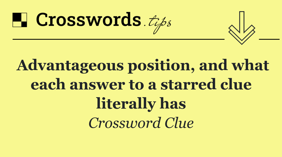 Advantageous position, and what each answer to a starred clue literally has