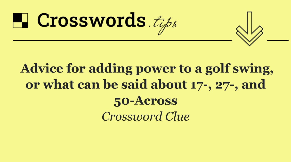 Advice for adding power to a golf swing, or what can be said about 17 , 27 , and 50 Across