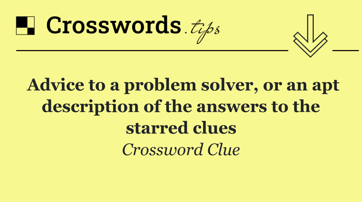 Advice to a problem solver, or an apt description of the answers to the starred clues