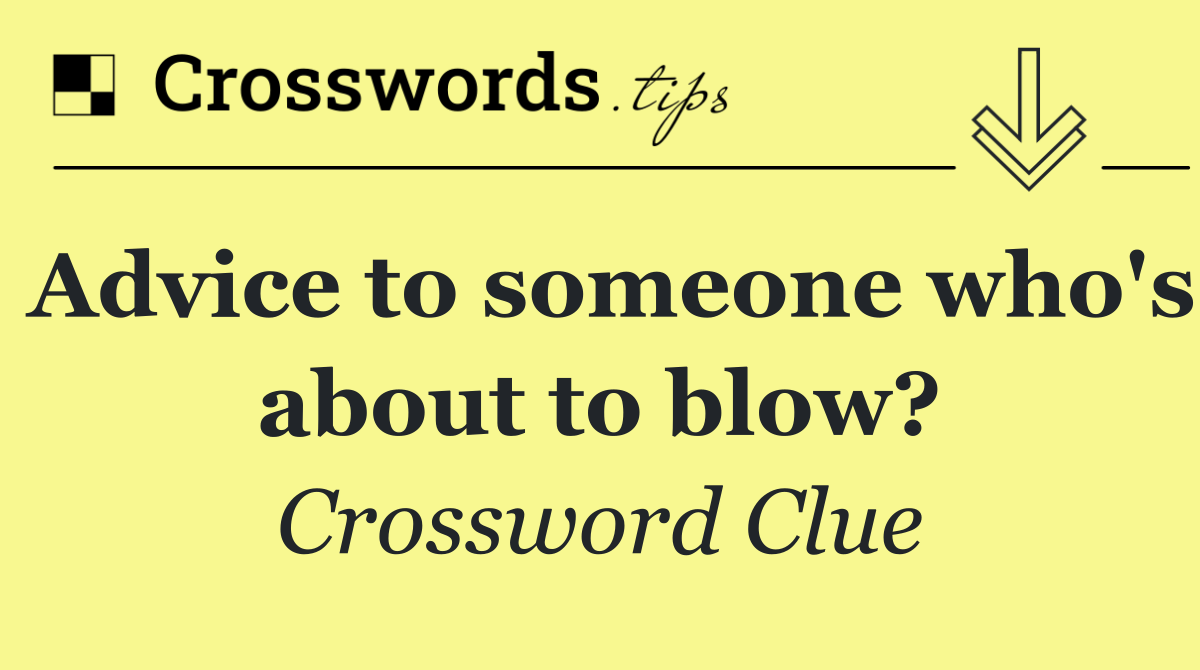 Advice to someone who's about to blow?