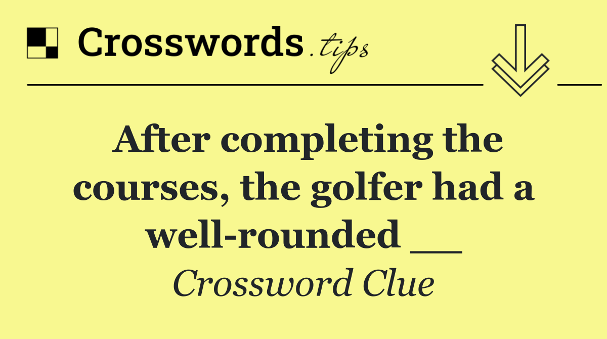 After completing the courses, the golfer had a well rounded __