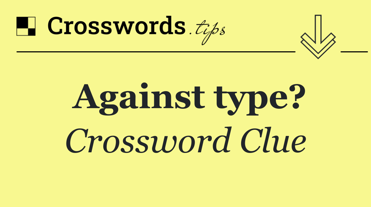 Against type?