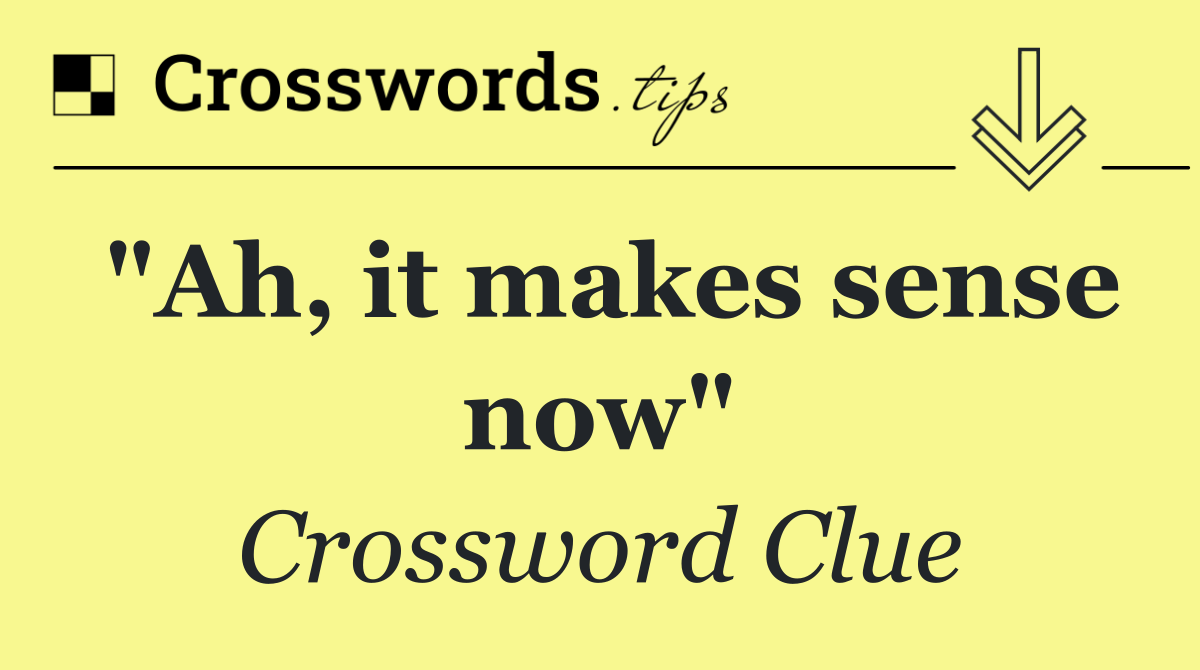 "Ah, it makes sense now"