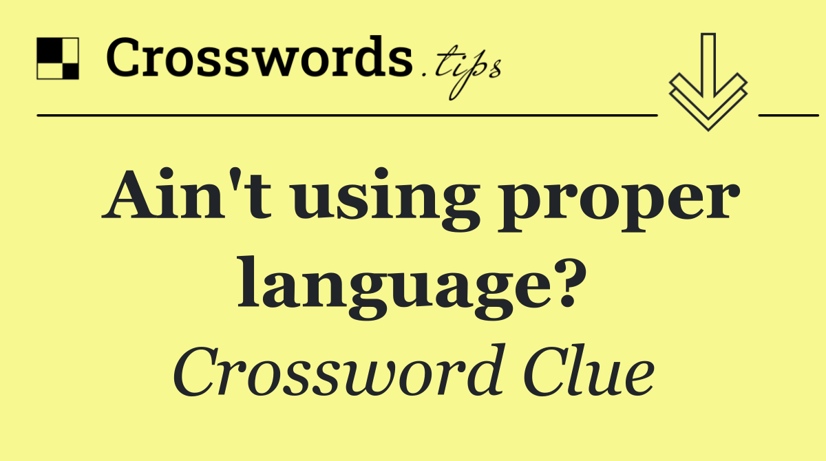 Ain't using proper language?