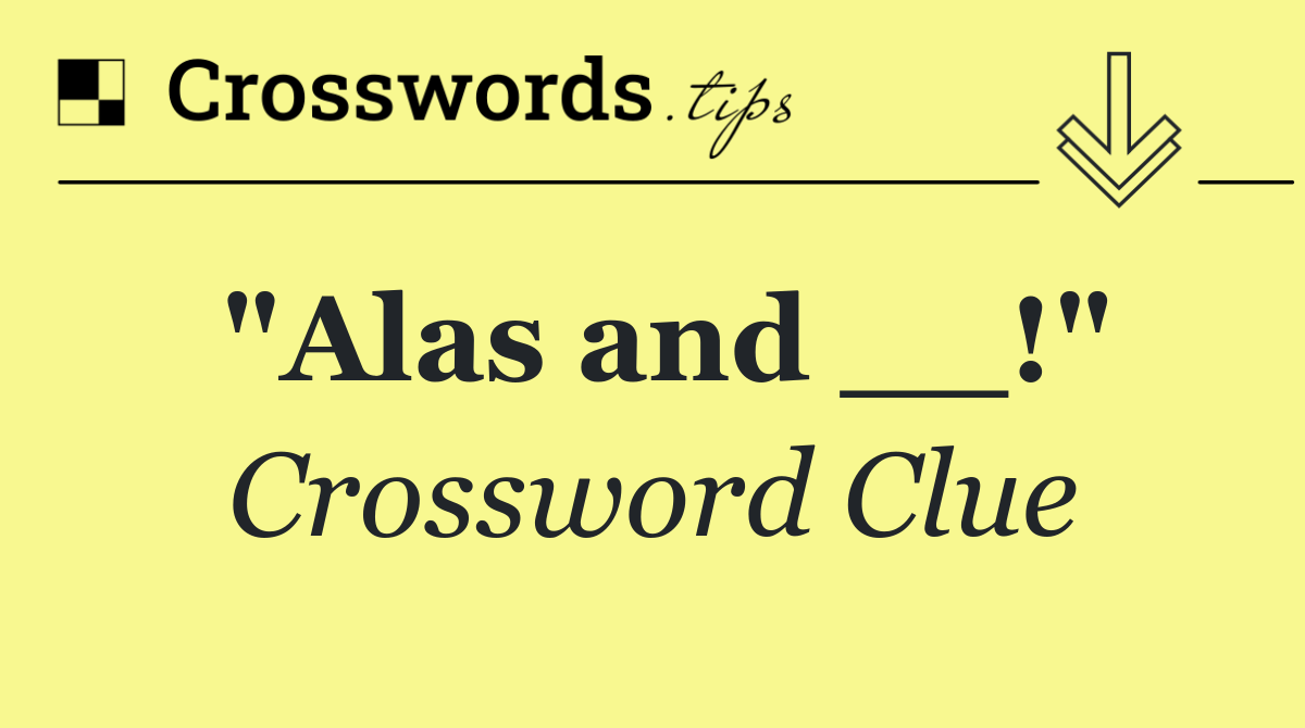 "Alas and __!"
