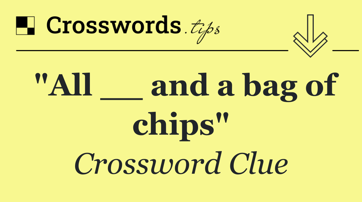 "All __ and a bag of chips"