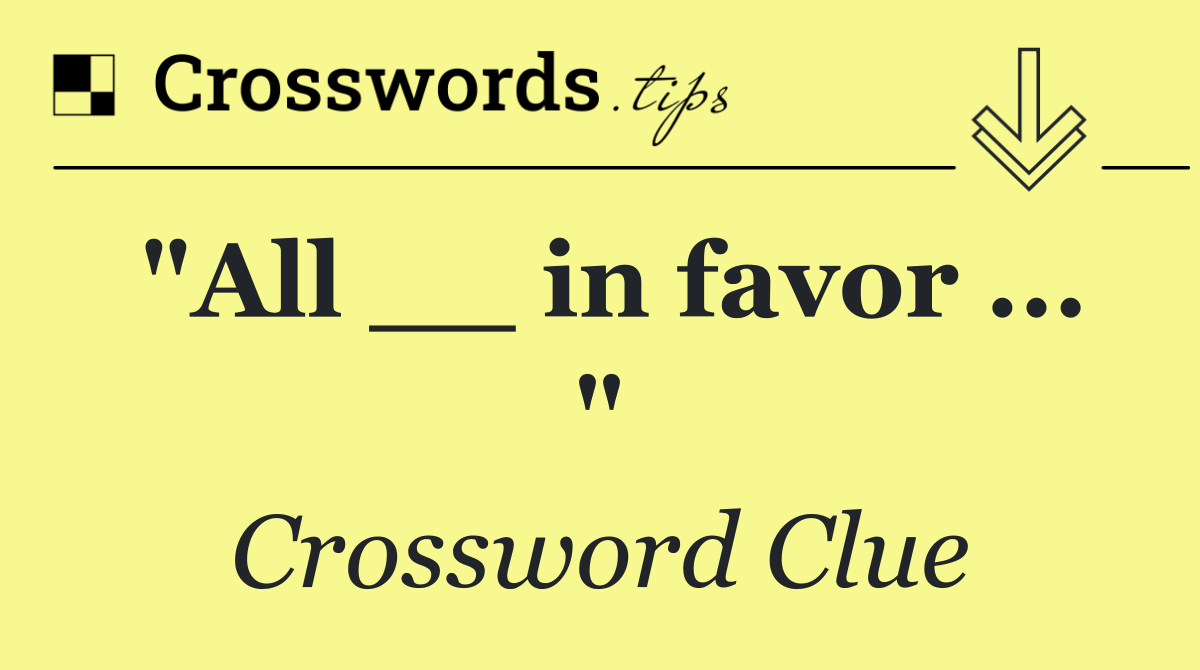 "All __ in favor ... "