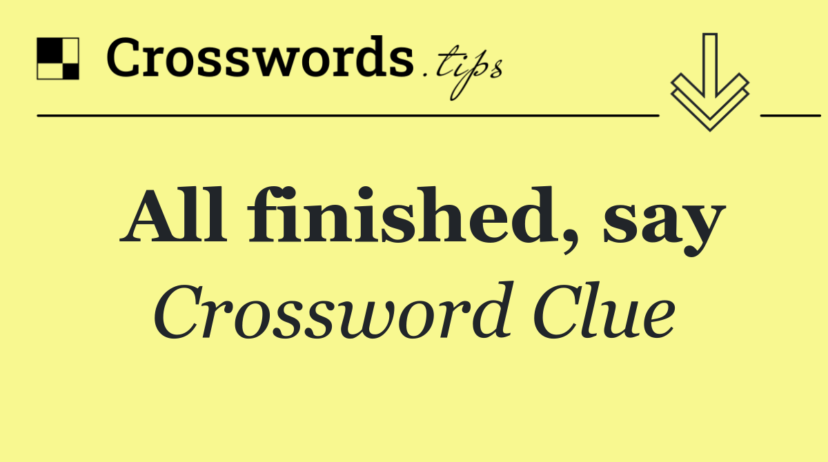 All finished, say