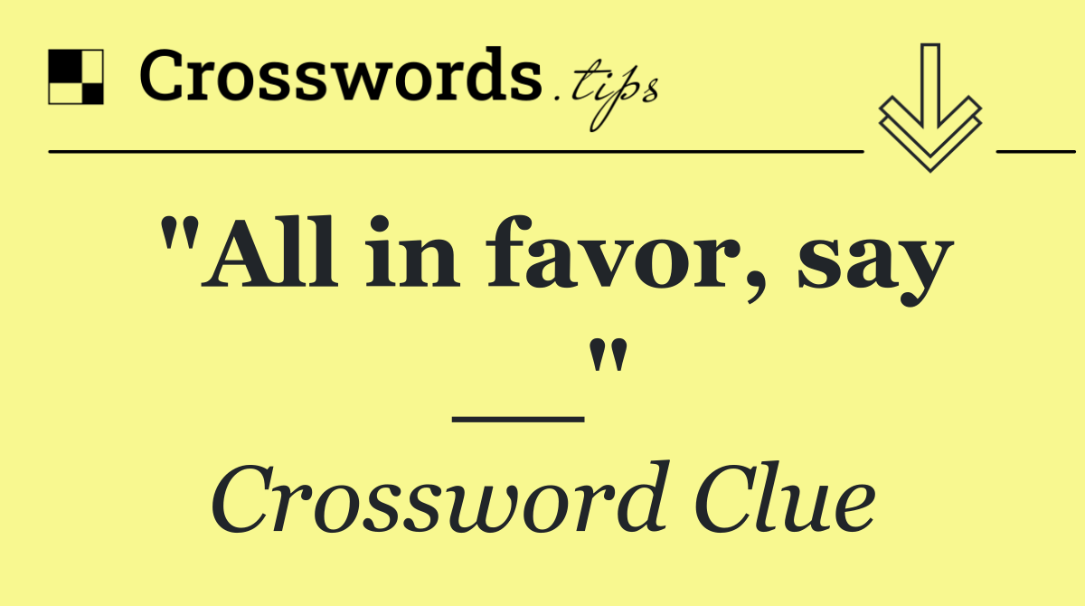 "All in favor, say __"