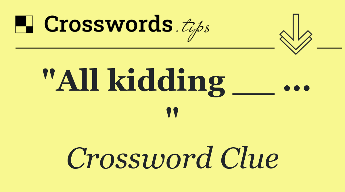 "All kidding __ ... "