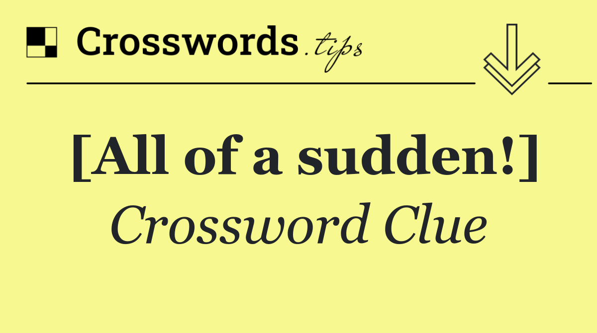 [All of a sudden!]