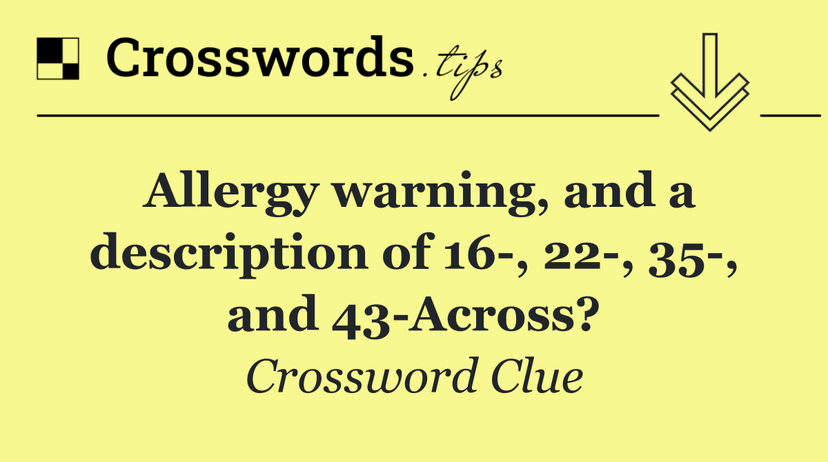 Allergy warning, and a description of 16 , 22 , 35 , and 43 Across?