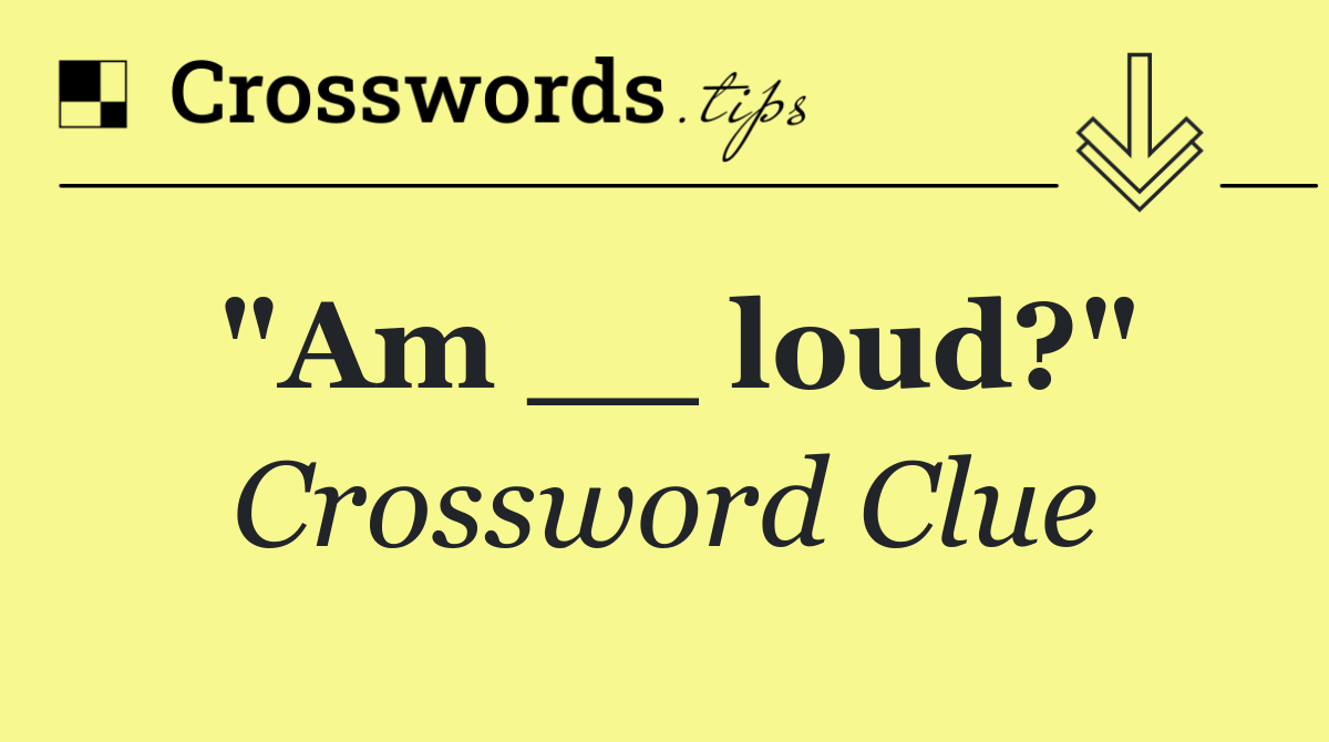 "Am __ loud?"