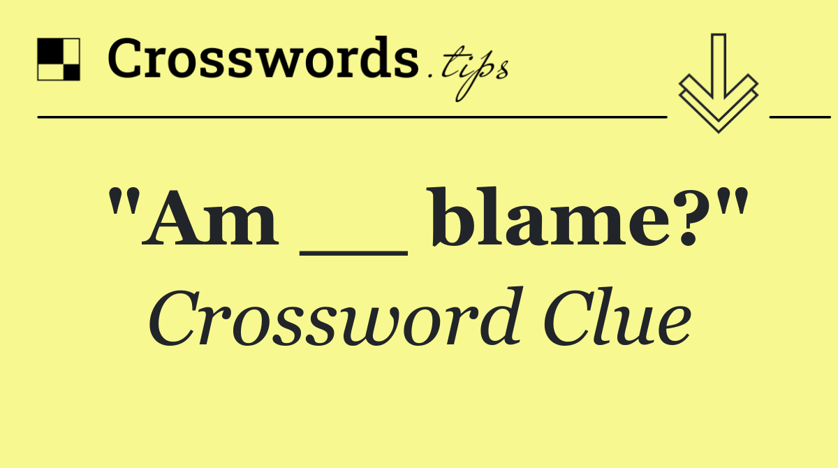 "Am __ blame?"