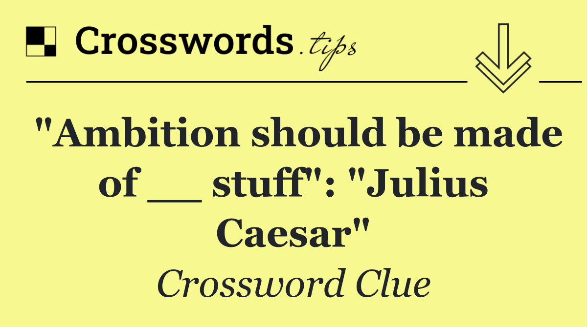 "Ambition should be made of __ stuff": "Julius Caesar"