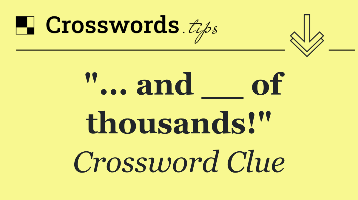 "... and __ of thousands!"