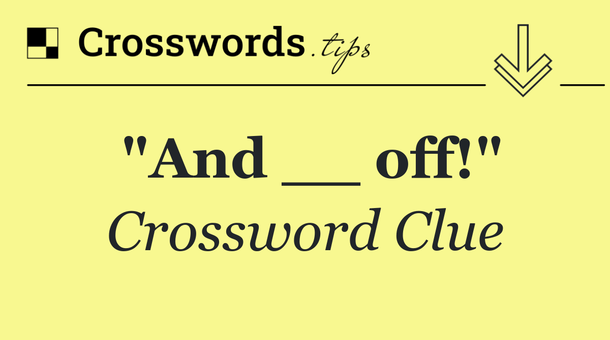 "And __ off!"