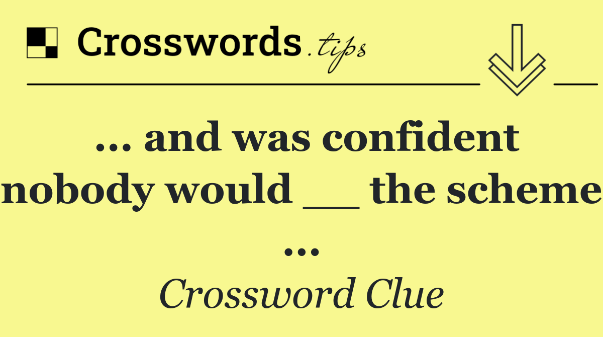 ... and was confident nobody would __ the scheme ...