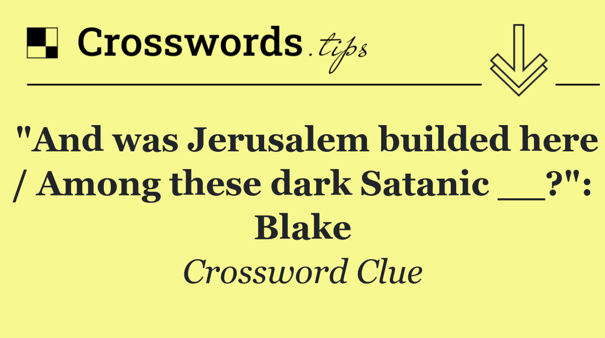 "And was Jerusalem builded here / Among these dark Satanic __?": Blake