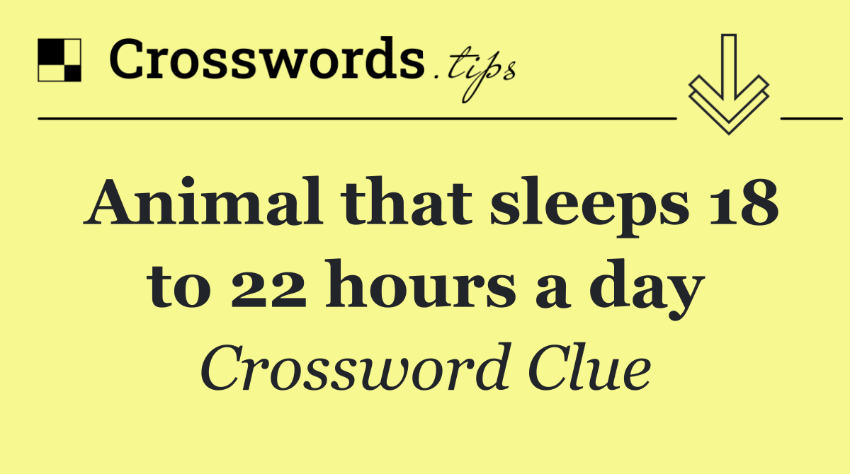 Animal that sleeps 18 to 22 hours a day