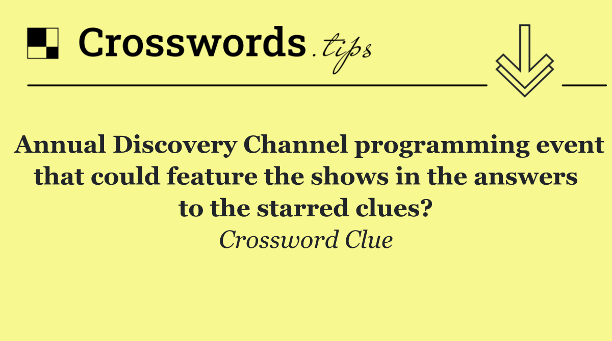 Annual Discovery Channel programming event that could feature the shows in the answers to the starred clues?