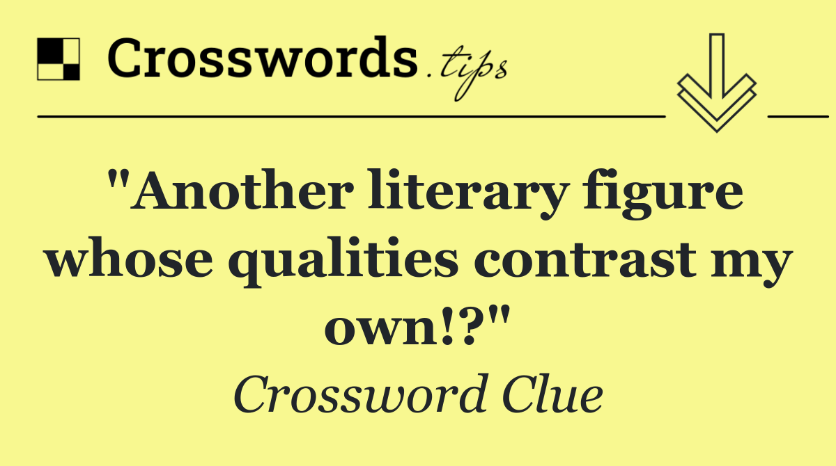 "Another literary figure whose qualities contrast my own!?"