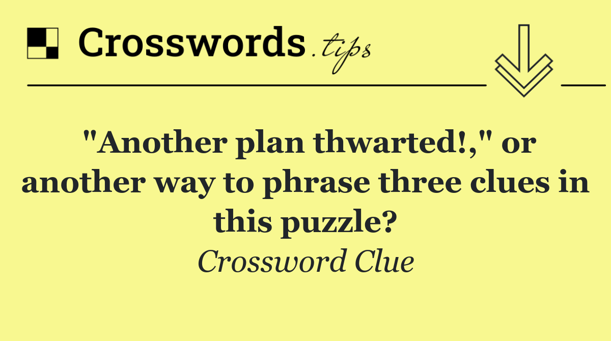 "Another plan thwarted!," or another way to phrase three clues in this puzzle?