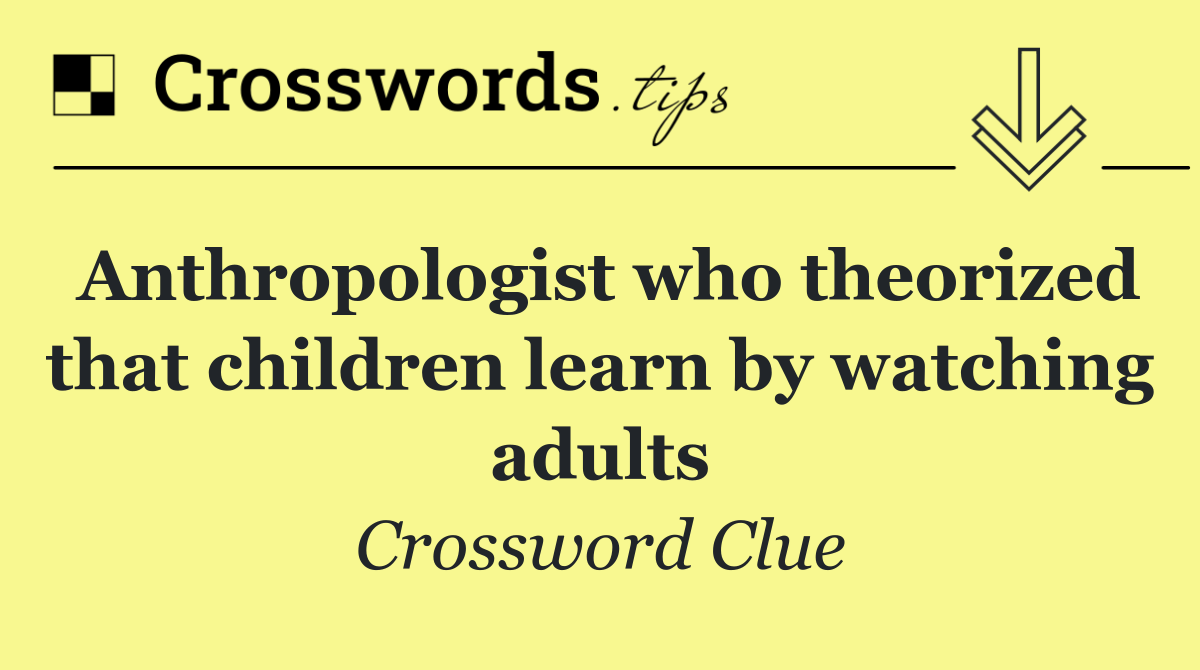 Anthropologist who theorized that children learn by watching adults