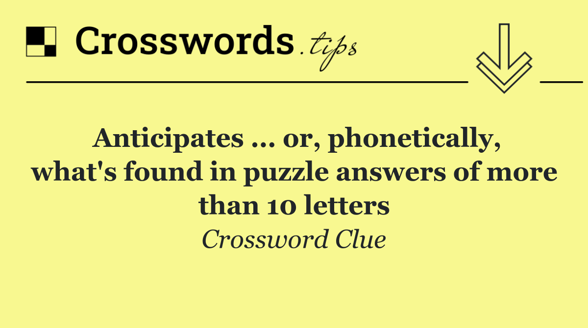 Anticipates ... or, phonetically, what's found in puzzle answers of more than 10 letters
