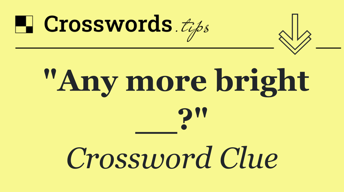 "Any more bright __?"