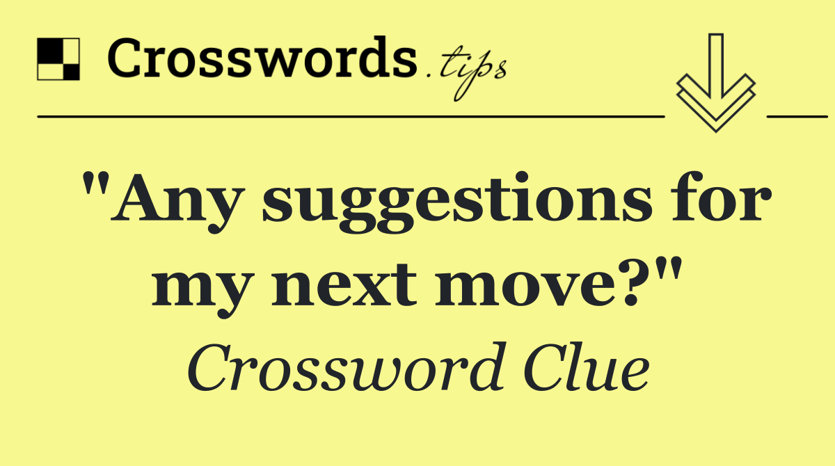 "Any suggestions for my next move?"