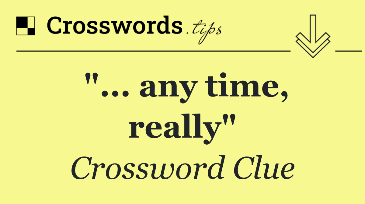 "... any time, really"