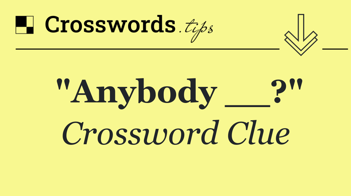 "Anybody __?"