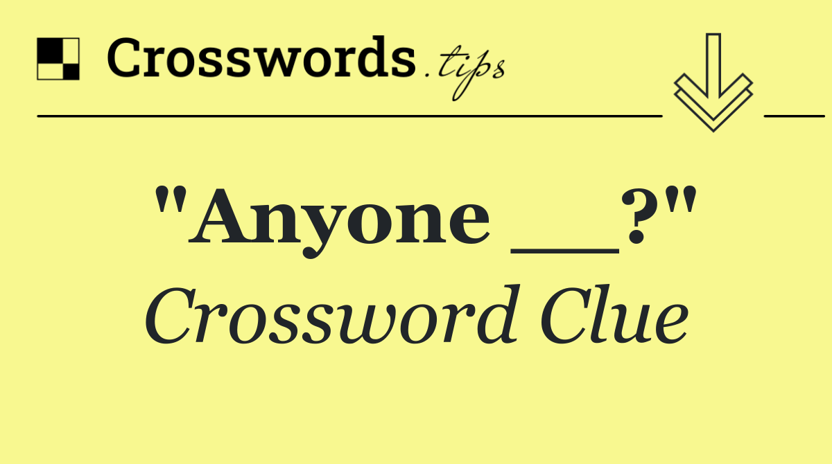 "Anyone __?"