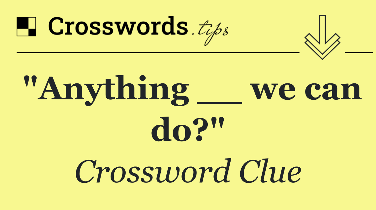 "Anything __ we can do?"