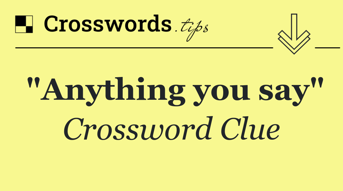 "Anything you say"
