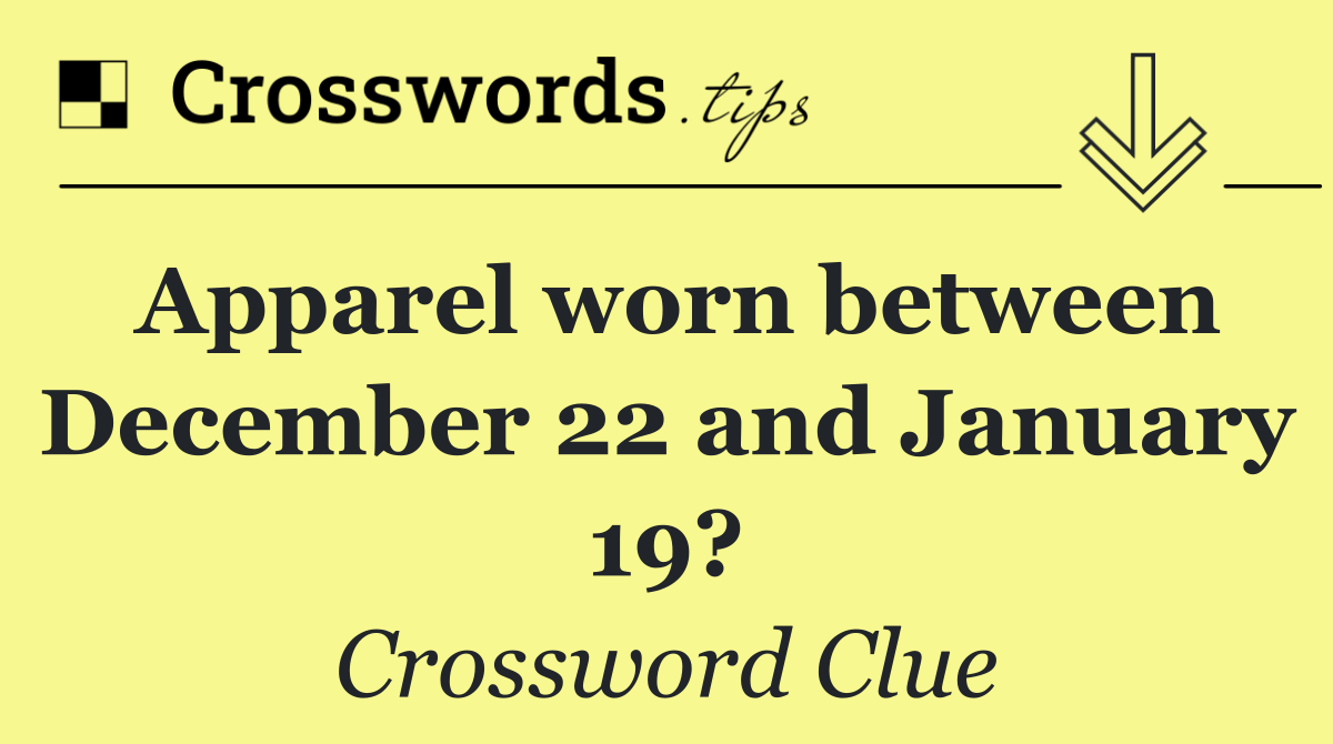 Apparel worn between December 22 and January 19?