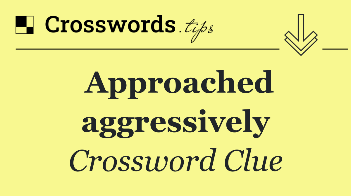 Approached aggressively