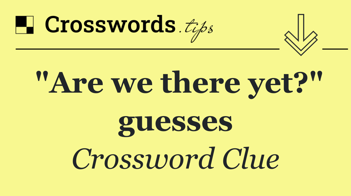 "Are we there yet?" guesses