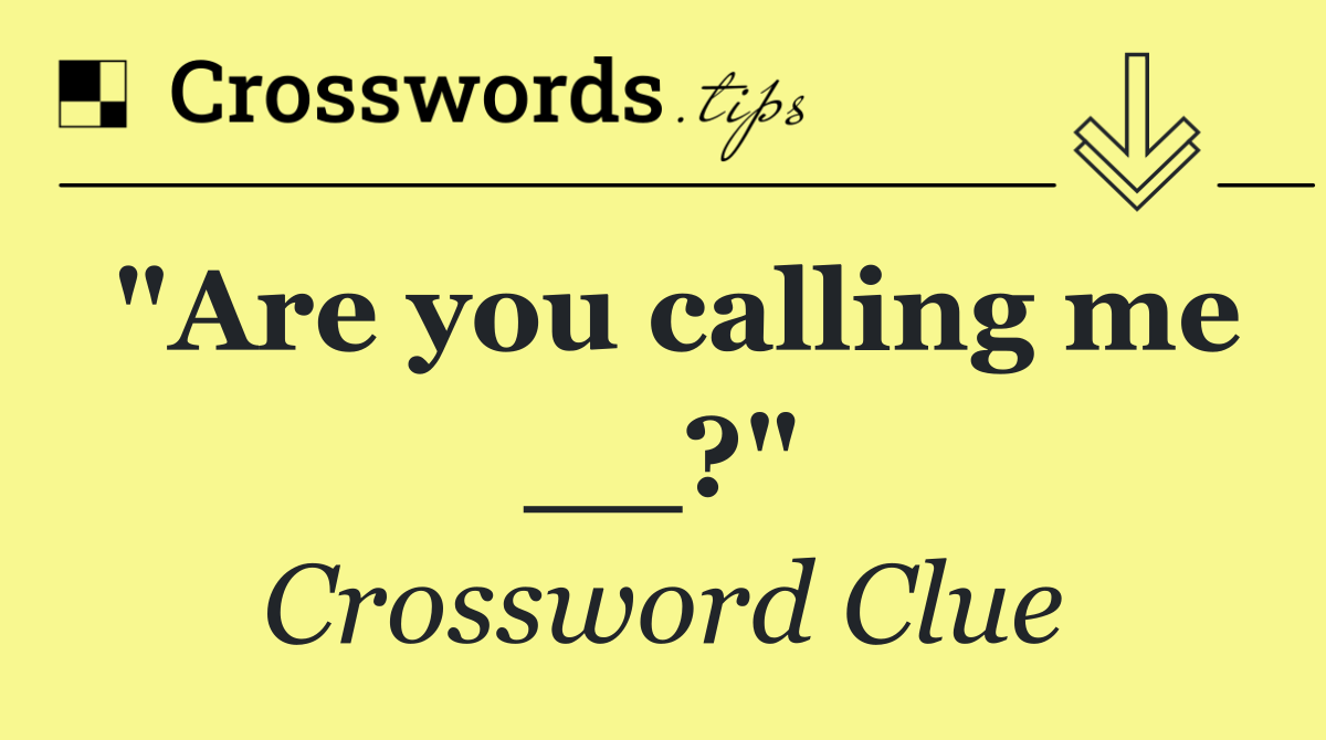"Are you calling me __?"