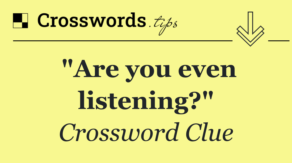"Are you even listening?"