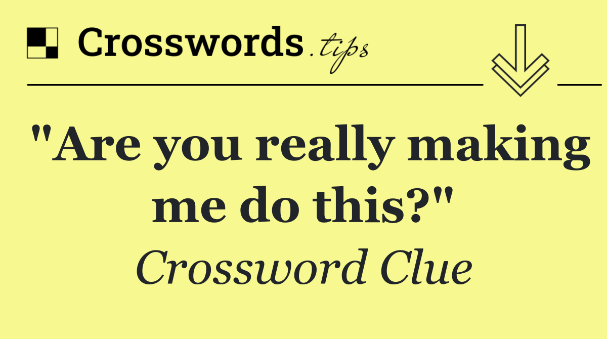 "Are you really making me do this?"