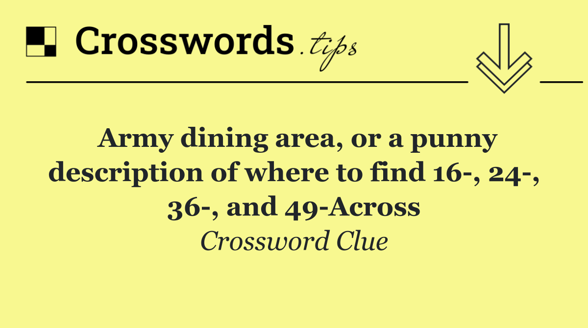 Army dining area, or a punny description of where to find 16 , 24 , 36 , and 49 Across