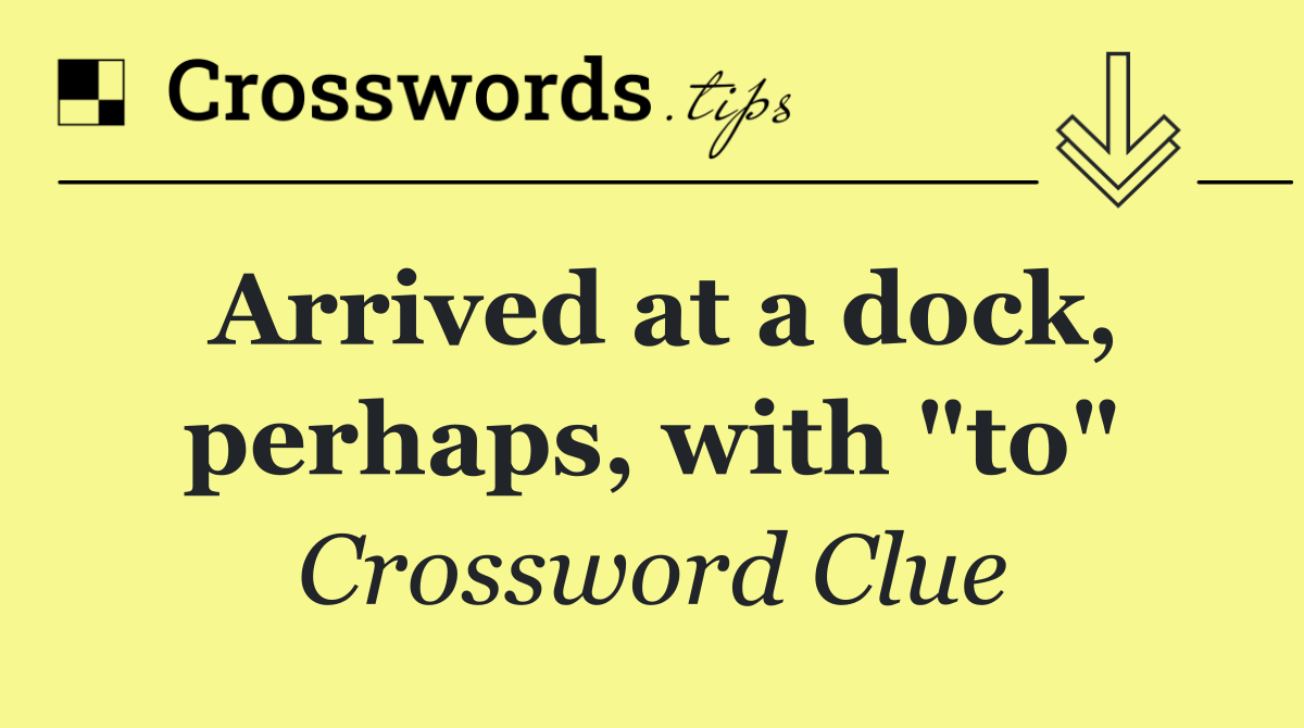 Arrived at a dock, perhaps, with "to"