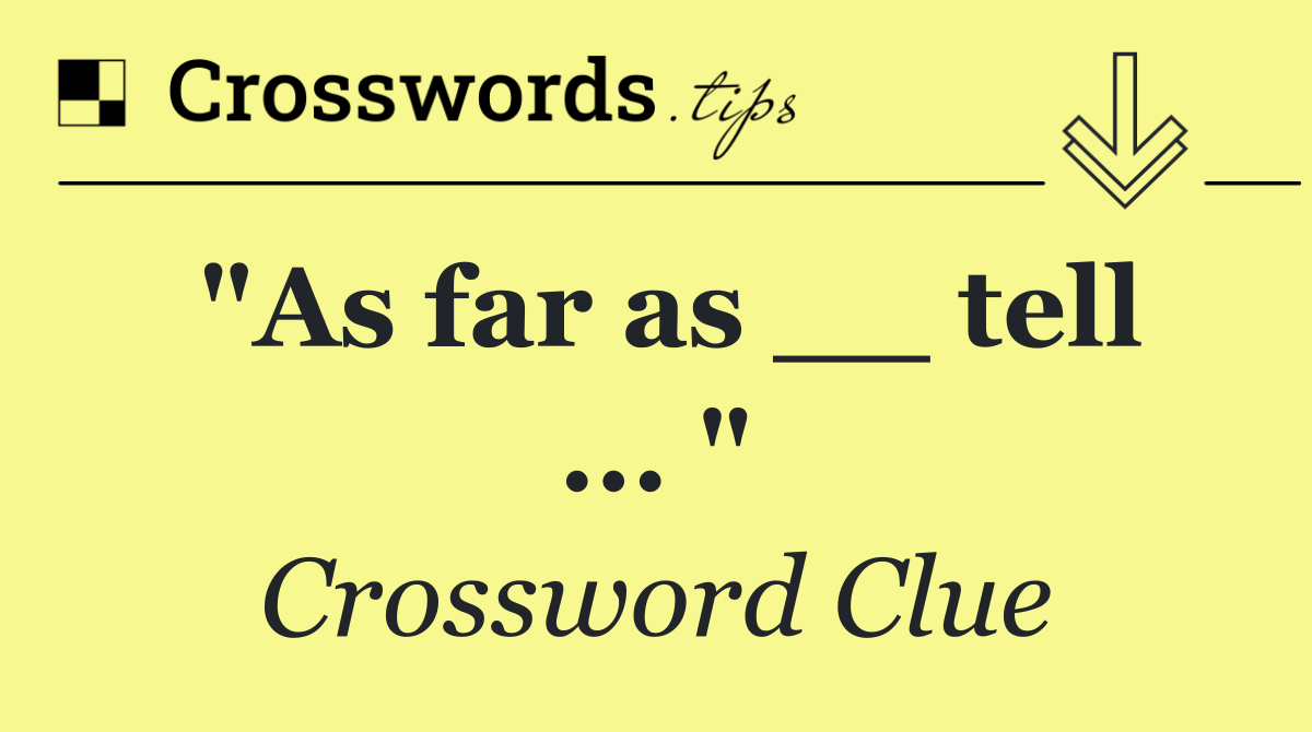 "As far as __ tell ... "