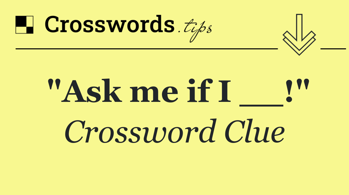 "Ask me if I __!"